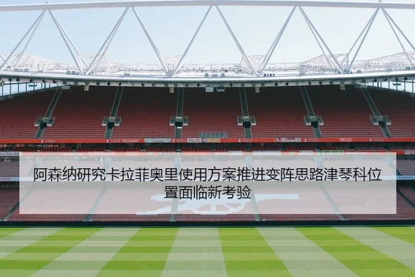 阿森纳研究卡拉菲奥里使用方案推进变阵思路津琴科位置面临新考验