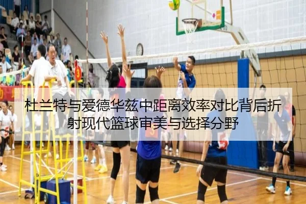 杜兰特与爱德华兹中距离效率对比背后折射现代篮球审美与选择分野